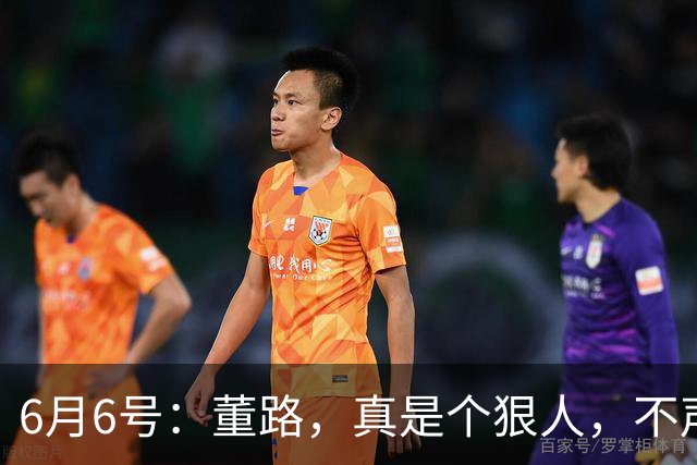 6月6号：董路，真是个狠人，不声不响地干了几件让整个中国足球圈都不得不坐不住的事
